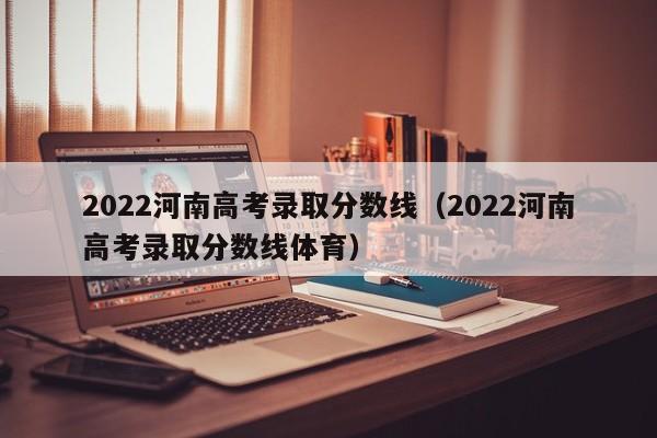 2022河南高考录取分数线（2022河南高考录取分数线体育）