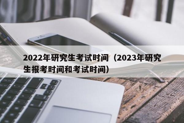 2022年研究生考试时间（2023年研究生报考时间和考试时间）