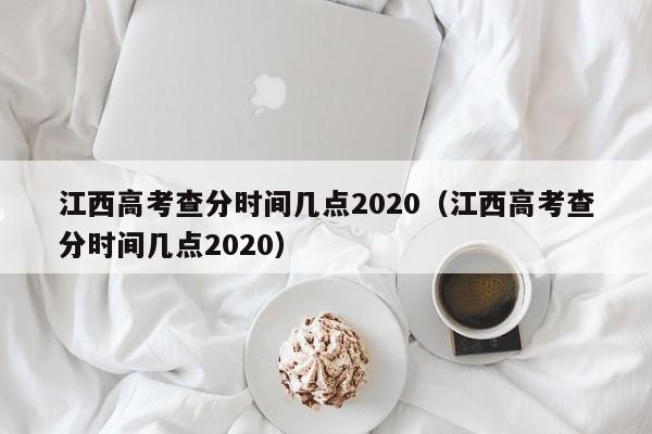 江西高考查分时间几点2020（江西高考查分时间几点2020）