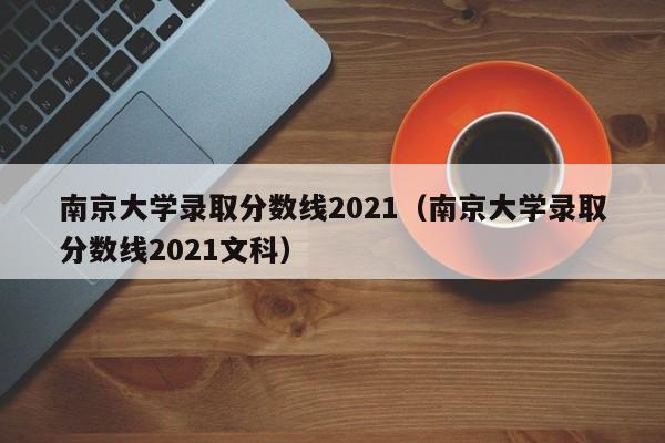 南京大学录取分数线2021（南京大学录取分数线2021文科）