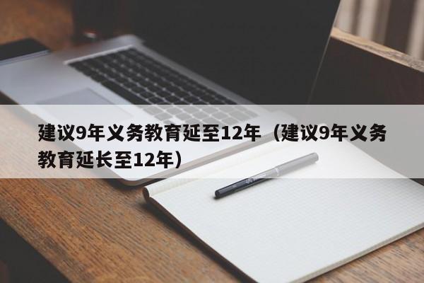 建议9年义务教育延至12年（建议9年义务教育延长至12年）