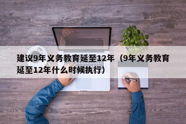 建议9年义务教育延至12年（9年义务教育延至12年什么时候执行）