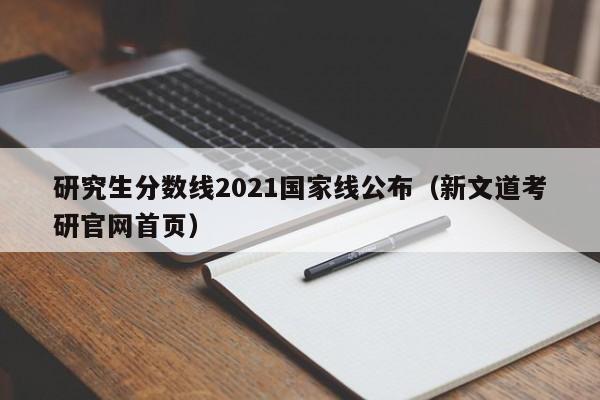 研究生分数线2021国家线公布（新文道考研官网首页）