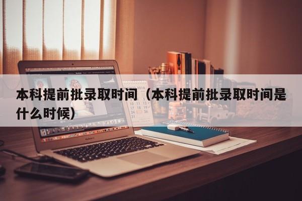 本科提前批录取时间（本科提前批录取时间是什么时候）