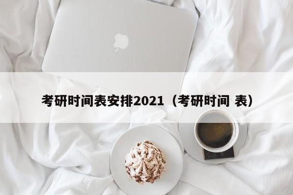 考研时间表安排2021（考研时间 表）