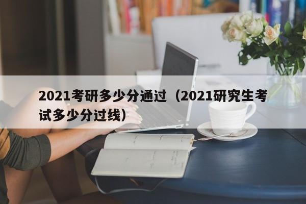 2021考研多少分通过（2021研究生考试多少分过线）