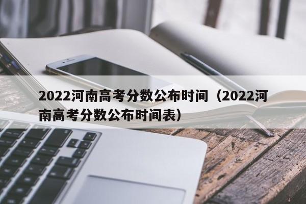 2022河南高考分数公布时间（2022河南高考分数公布时间表）