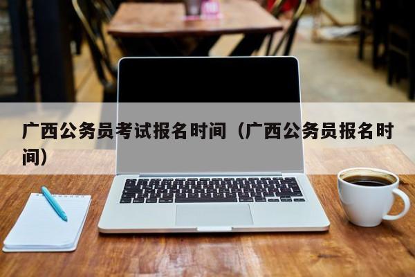 广西公务员考试报名时间（广西公务员报名时间）