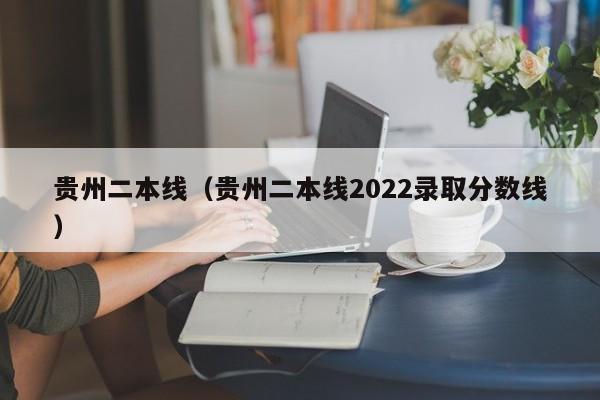 贵州二本线（贵州二本线2022录取分数线）