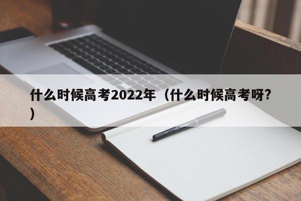 什么时候高考2022年（什么时候高考呀?）