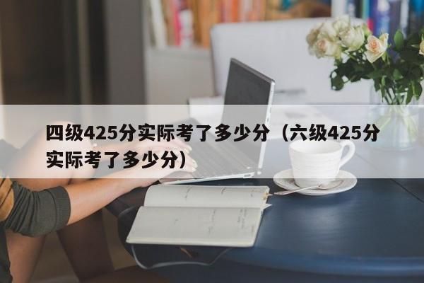 四级425分实际考了多少分（六级425分实际考了多少分）