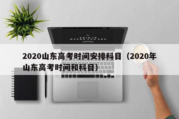 2020山东高考时间安排科目（2020年山东高考时间和科目）