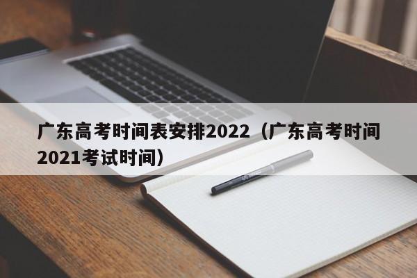 广东高考时间表安排2022（广东高考时间2021考试时间）