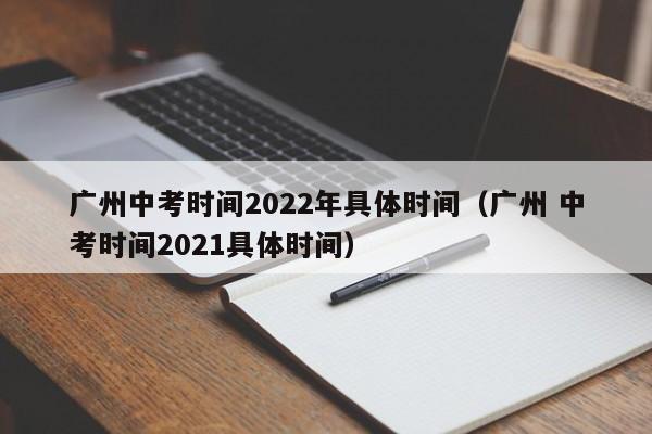 广州中考时间2022年具体时间（广州 中考时间2021具体时间）