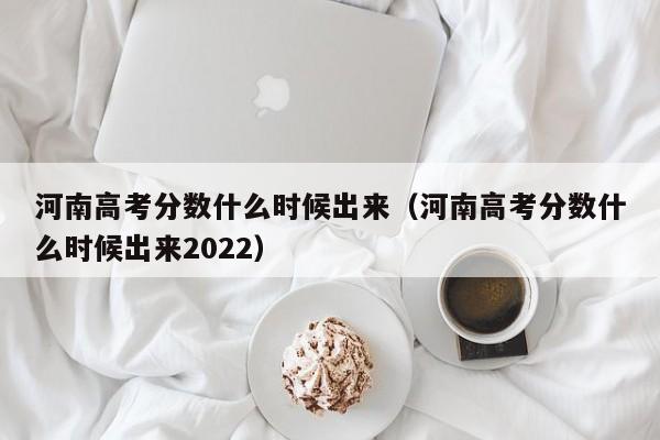 河南高考分数什么时候出来（河南高考分数什么时候出来2022）