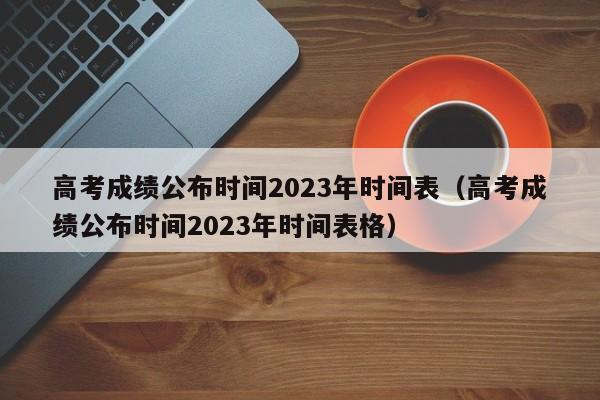 高考成绩公布时间2023年时间表（高考成绩公布时间2023年时间表格）