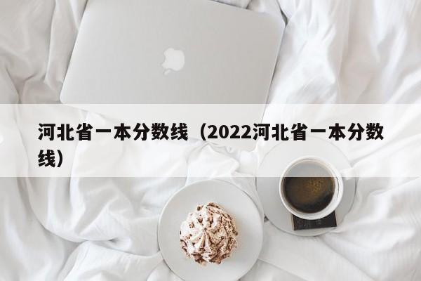 河北省一本分数线（2022河北省一本分数线）