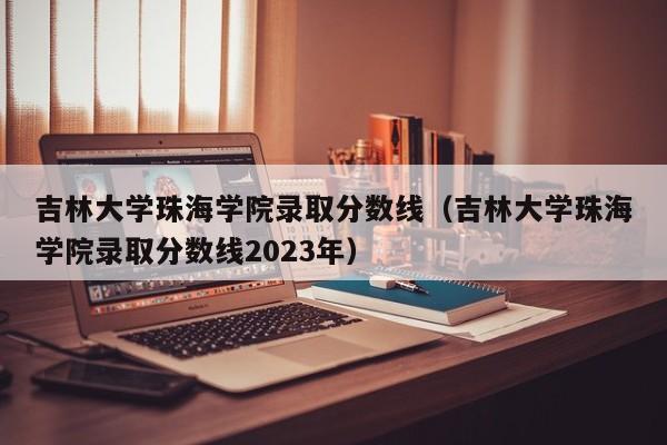 吉林大学珠海学院录取分数线（吉林大学珠海学院录取分数线2023年）