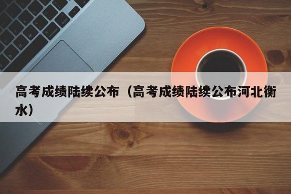 高考成绩陆续公布（高考成绩陆续公布河北衡水）