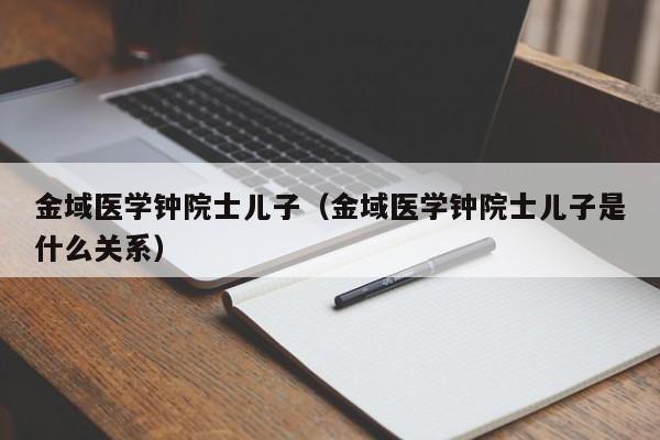 金域医学钟院士儿子（金域医学钟院士儿子是什么关系）