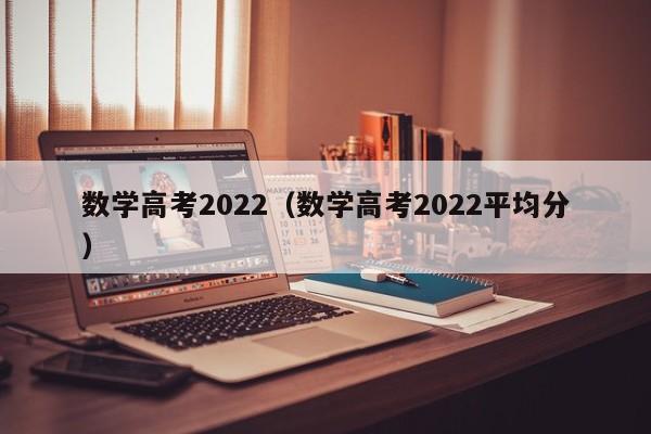 数学高考2022（数学高考2022平均分）