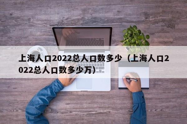 上海人口2022总人口数多少（上海人口2022总人口数多少万）