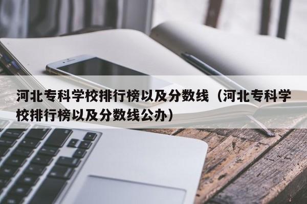 河北专科学校排行榜以及分数线（河北专科学校排行榜以及分数线公办）