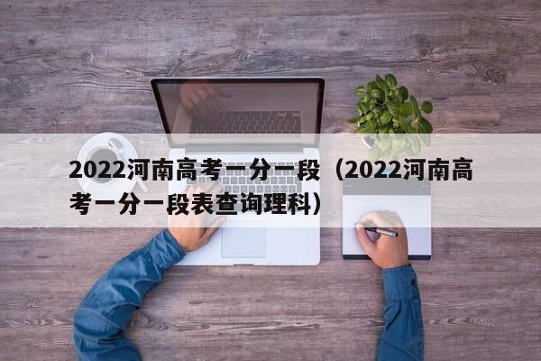 2022河南高考一分一段（2022河南高考一分一段表查询理科）