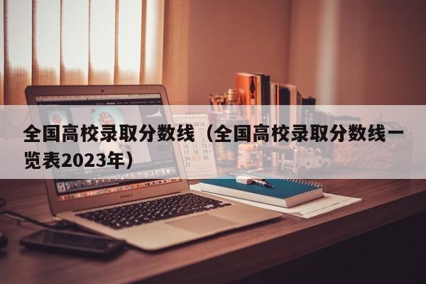 全国高校录取分数线（全国高校录取分数线一览表2023年）