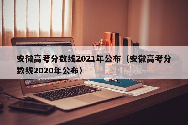 安徽高考分数线2021年公布（安徽高考分数线2020年公布）