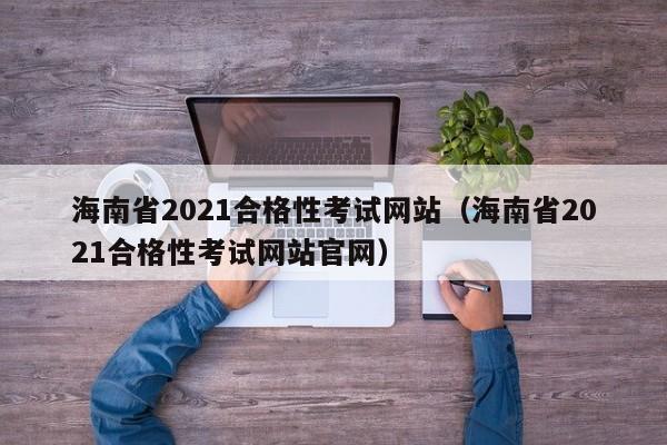 海南省2021合格性考试网站（海南省2021合格性考试网站官网）