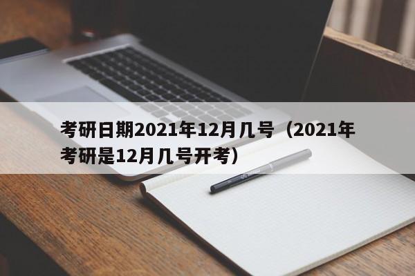 考研日期2021年12月几号（2021年考研是12月几号开考）