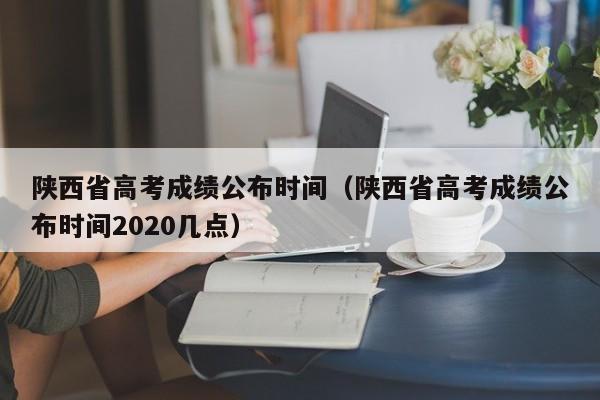 陕西省高考成绩公布时间（陕西省高考成绩公布时间2020几点）