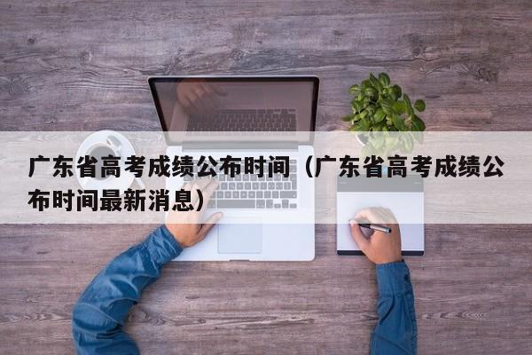 广东省高考成绩公布时间（广东省高考成绩公布时间最新消息）