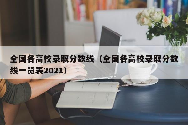 全国各高校录取分数线（全国各高校录取分数线一览表2021）