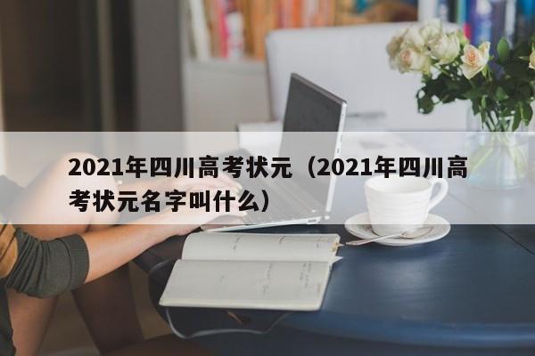 2021年四川高考状元（2021年四川高考状元名字叫什么）