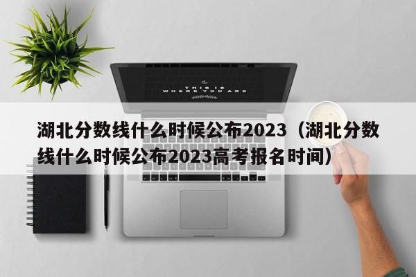 湖北分数线什么时候公布2023（湖北分数线什么时候公布2023高考报名时间）