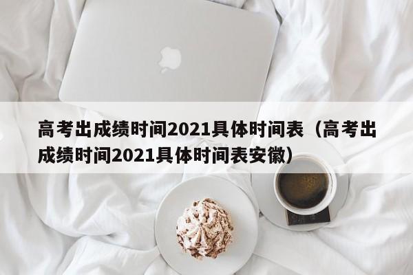 高考出成绩时间2021具体时间表（高考出成绩时间2021具体时间表安徽）