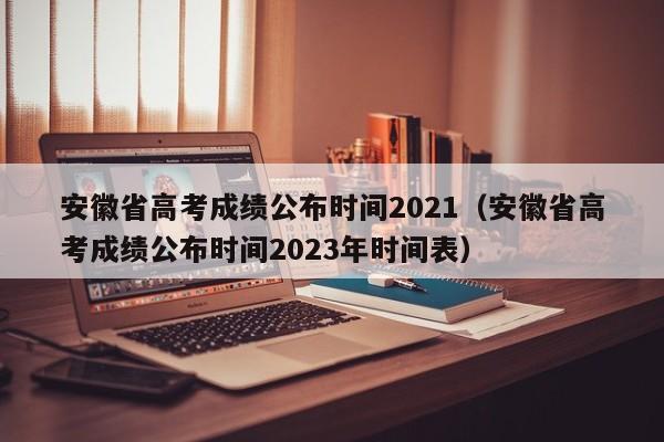 安徽省高考成绩公布时间2021（安徽省高考成绩公布时间2023年时间表）