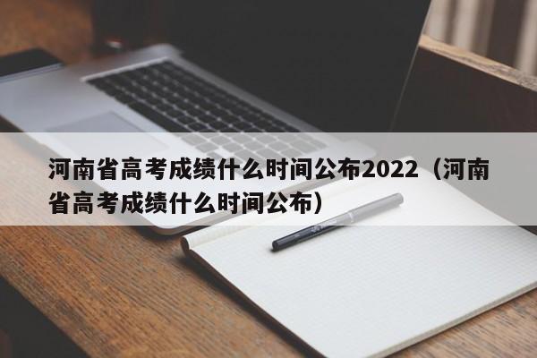 河南省高考成绩什么时间公布2022（河南省高考成绩什么时间公布）