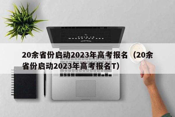 20余省份启动2023年高考报名（20余省份启动2023年高考报名T）