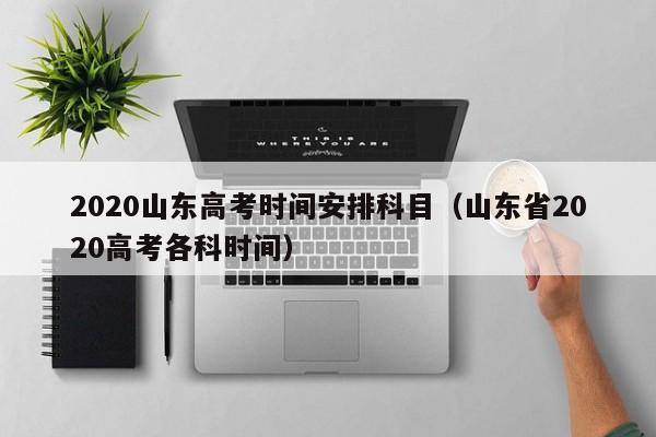 2020山东高考时间安排科目（山东省2020高考各科时间）