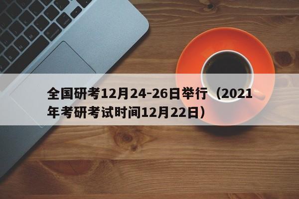 全国研考12月24-26日举行（2021年考研考试时间12月22日）