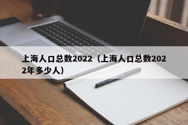 上海人口总数2022（上海人口总数2022年多少人）