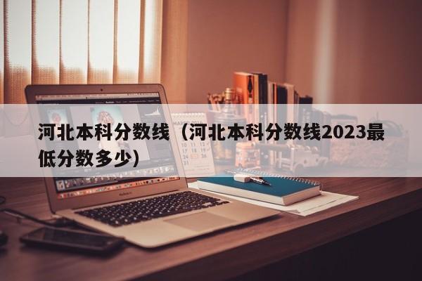 河北本科分数线（河北本科分数线2023最低分数多少）