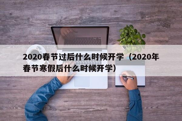 2020春节过后什么时候开学（2020年春节寒假后什么时候开学）