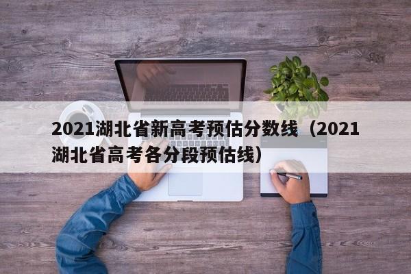 2021湖北省新高考预估分数线（2021湖北省高考各分段预估线）