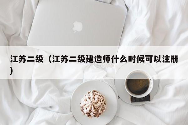 江苏二级（江苏二级建造师什么时候可以注册）