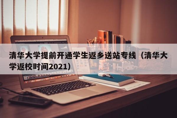 清华大学提前开通学生返乡送站专线（清华大学返校时间2021）