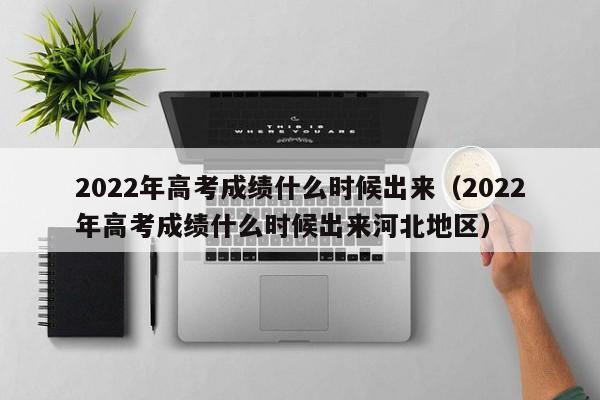 2022年高考成绩什么时候出来（2022年高考成绩什么时候出来河北地区）